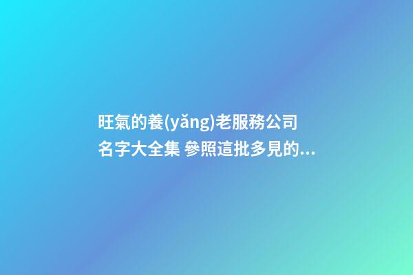 旺氣的養(yǎng)老服務公司名字大全集 參照這批多見的吉名
